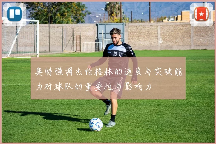 奥特强调杰伦格林的速度与突破能力对球队的重要性与影响力