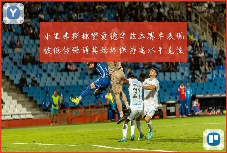 小里弗斯称赞爱德华兹本赛季表现被低估强调其始终保持高水平竞技状态
