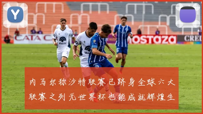 内马尔称沙特联赛已跻身全球六大联赛之列无世界杯也能成就辉煌生涯