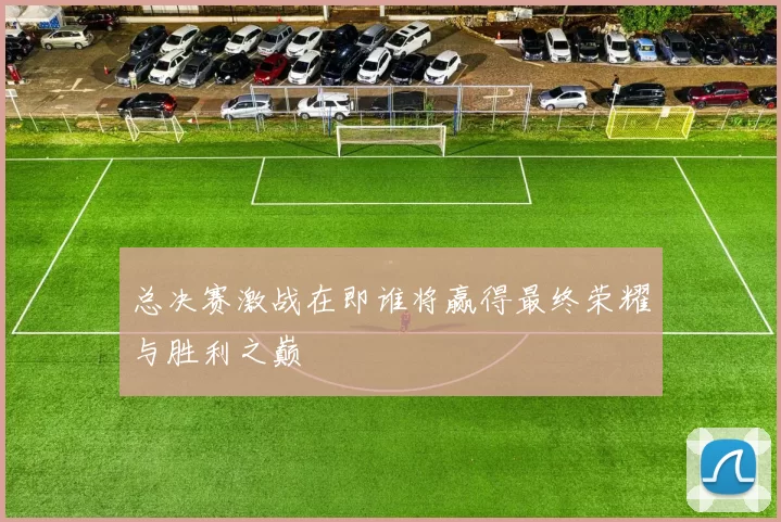 总决赛激战在即谁将赢得最终荣耀与胜利之巅