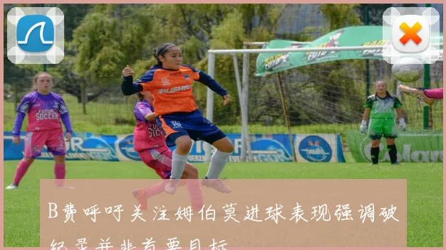 B费呼吁关注姆伯莫进球表现强调破纪录并非首要目标