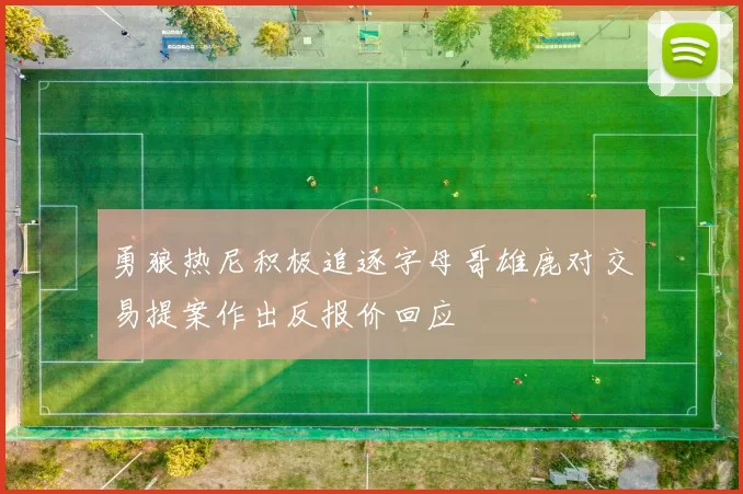 勇狼热尼积极追逐字母哥雄鹿对交易提案作出反报价回应