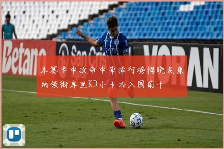 本赛季中投命中率排行榜揭晓麦康纳领衔库里KD小卡均入围前十