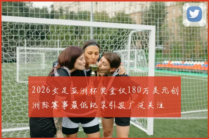 2026女足亚洲杯奖金仅180万美元创洲际赛事最低纪录引发广泛关注