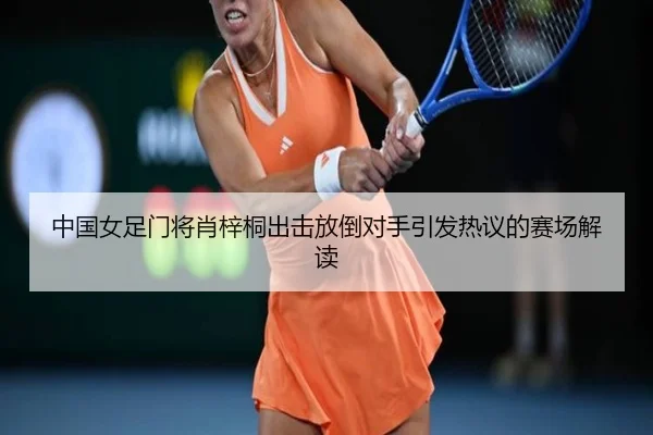 中国女足门将肖梓桐出击放倒对手引发热议的赛场解读